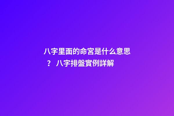 八字里面的命宮是什么意思？ 八字排盤實例詳解-第1張-觀點-玄機派